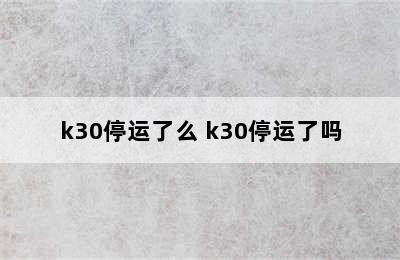 k30停运了么 k30停运了吗